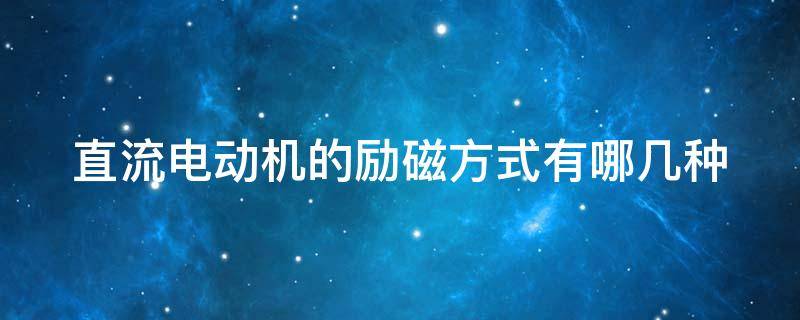 直流电动机的励磁方式有哪几种（直流电动机的励磁方式有哪几种?）