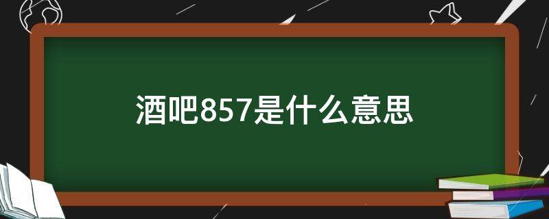酒吧857是什么意思（酒吧857是啥意思）