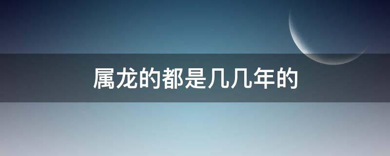 属龙的都是几几年的 属龙的都是几几年的?