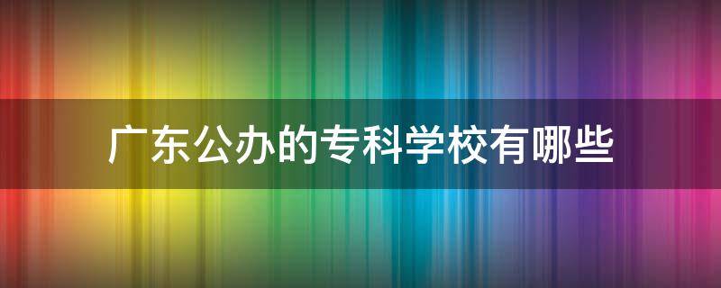 广东公办的专科学校有哪些（广东的公办专科大学有哪些学校）
