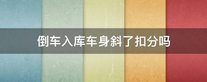 倒车入库车身斜了扣分吗（倒库进去车身是斜的扣分吗不压线）