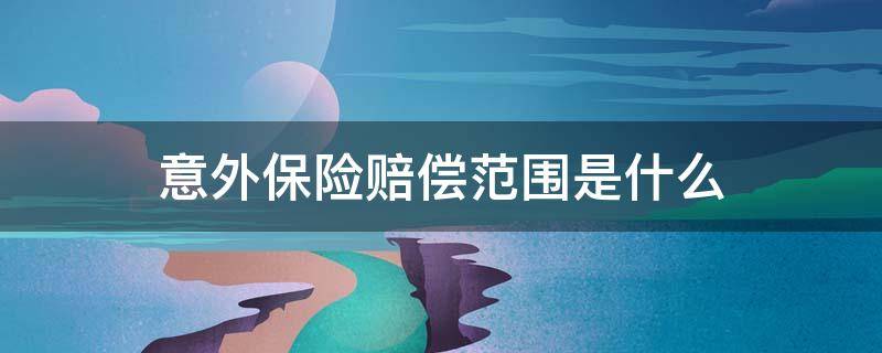 意外保险赔偿范围是什么（意外伤害保险理赔范围）