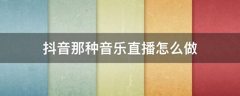 抖音那种音乐直播怎么做（抖音音乐主播怎么直播音乐）
