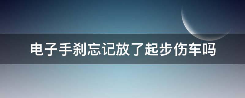 电子手刹忘记放了起步伤车吗（自动挡起步忘记放电子手刹伤车吗）