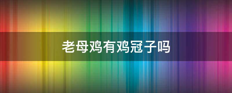 老母鸡有鸡冠子吗 母鸡有鸡冠子吗?