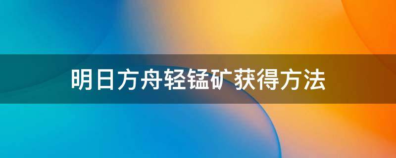 明日方舟轻锰矿获得方法（明日方舟软锰矿）