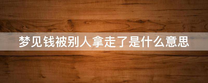梦见钱被别人拿走了是什么意思 梦见钱被别人拿走了是什么预兆