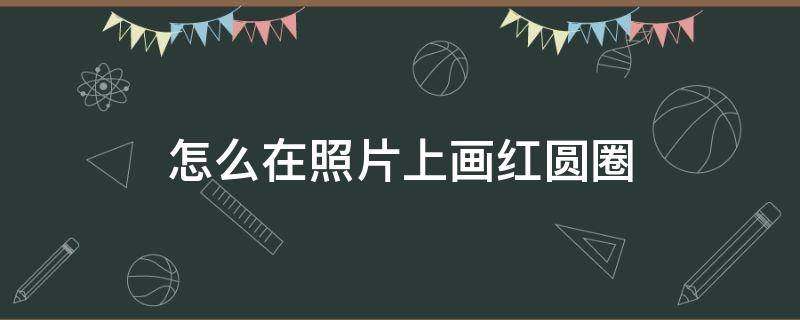 怎么在照片上画红圆圈（照片里画个红圈是怎么弄的）
