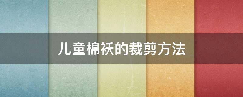 儿童棉袄的裁剪方法（儿童棉袄的裁剪方法2-3岁）