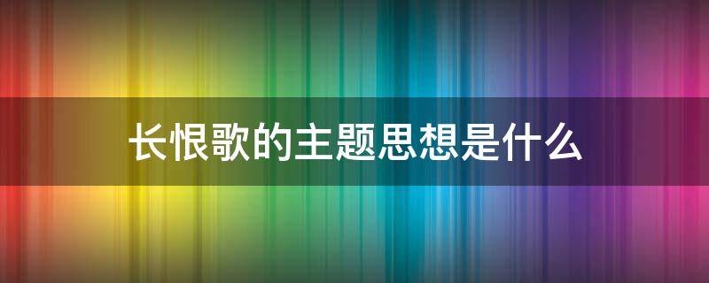 长恨歌的主题思想是什么（长恨歌的主题思想是什么,双重主题说,你更赞成哪一种?）