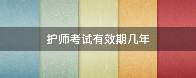 护师考试有效期几年（护师考试有效期是多少年）