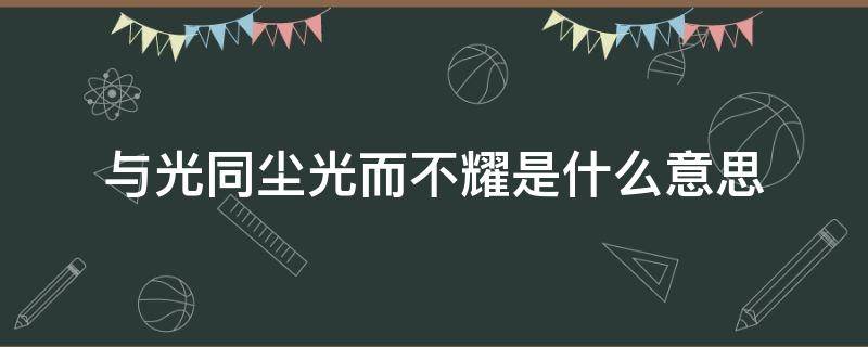 与光同尘光而不耀是什么意思（与光同尘 光而不耀）