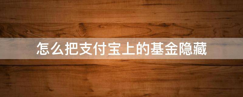 怎么把支付宝上的基金隐藏 支付宝基金我的持有那一列怎么隐藏起来