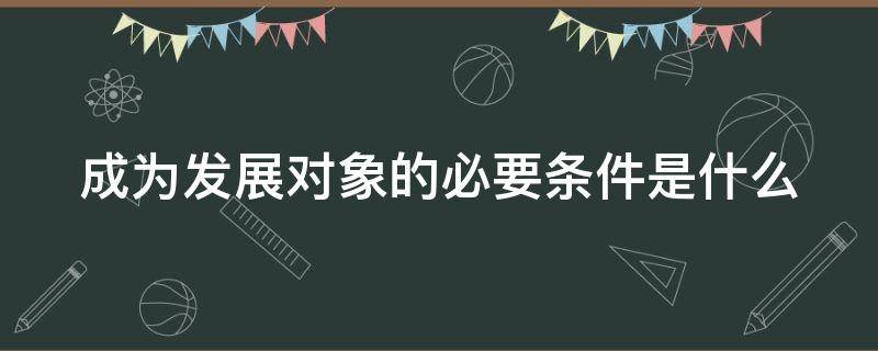 成为发展对象的必要条件是什么 成为发展对象需要具备哪些条件