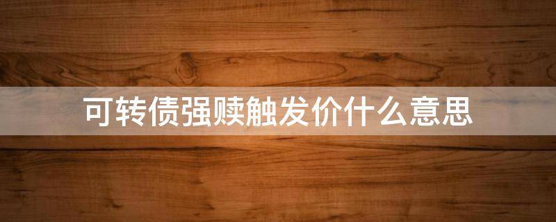 可转债强赎触发价什么意思（可转债的回售触发价和强赎触发价是什么意思）