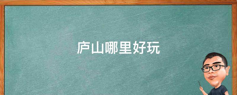 庐山哪里好玩（庐山哪里好玩江西庐山哪里好玩）