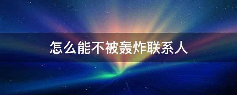 怎么能不被轰炸联系人（电话被轰炸能找到人吗）