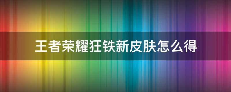 王者荣耀狂铁新皮肤怎么得（王者荣耀狂铁新皮肤怎么获得）