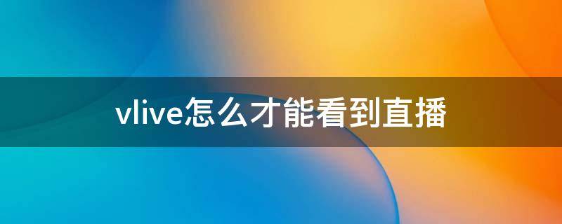 vlive怎么才能看到直播 vlive上怎么看直播