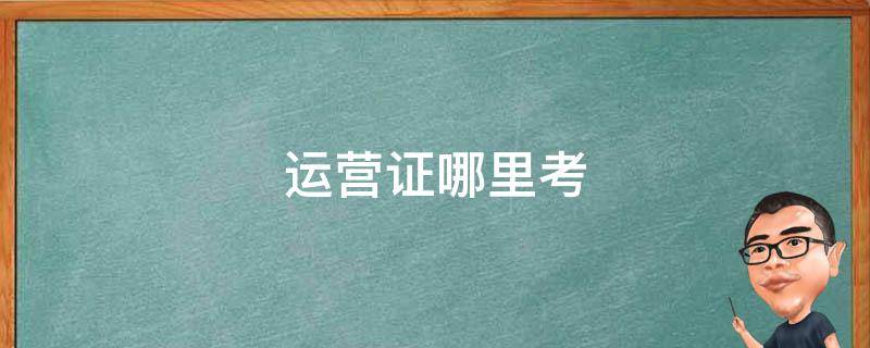 运营证哪里考 运营证哪里考多少钱