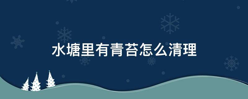 水塘里有青苔怎么清理（塘底有青苔怎么处理）