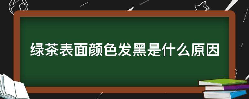 绿茶表面颜色发黑是什么原因 绿茶为什么发黑