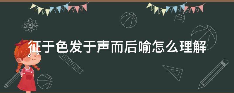 征于色发于声而后喻怎么理解 征于色发于声而后喻的含义