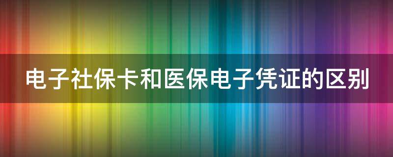 电子社保卡和医保电子凭证的区别 电子社保卡和医保电子凭证的区别绑定