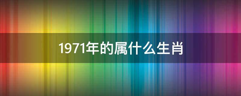 1971年的属什么生肖 1971年的属什么生肖人