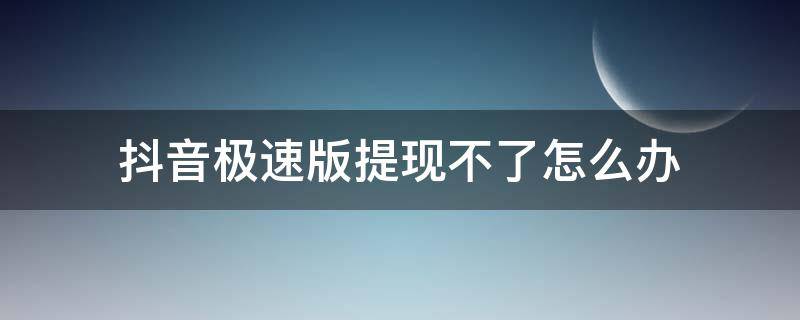 抖音极速版提现不了怎么办 抖音极速版提现提不出来怎么办