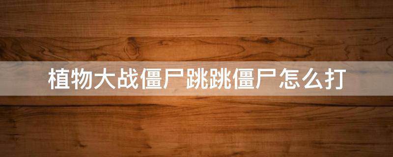 植物大战僵尸跳跳僵尸怎么打（植物大战僵尸 跳跳）