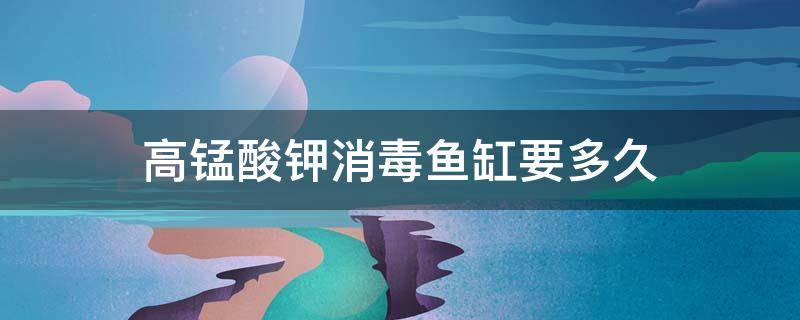 高锰酸钾消毒鱼缸要多久（高锰酸钾消毒鱼缸要多久一次）