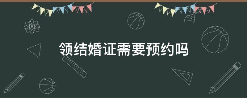 领结婚证需要预约吗（领结婚证需要准备什么资料什么证件）