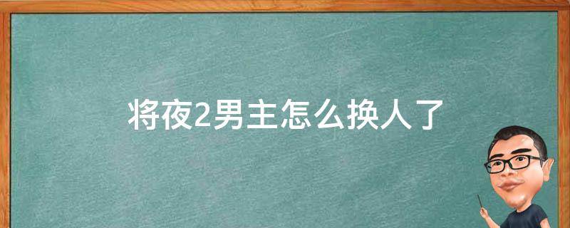 将夜2男主怎么换人了（将夜2 换男主）