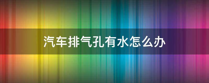 汽车排气孔有水怎么办（车子排气孔出水怎么回事）