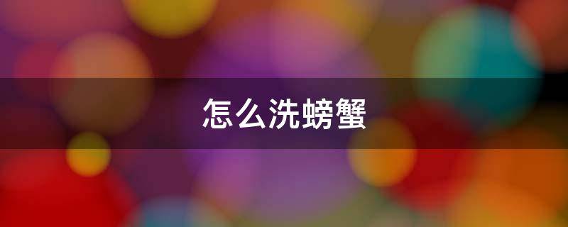 怎么洗螃蟹（怎么洗螃蟹内脏才干净图解）