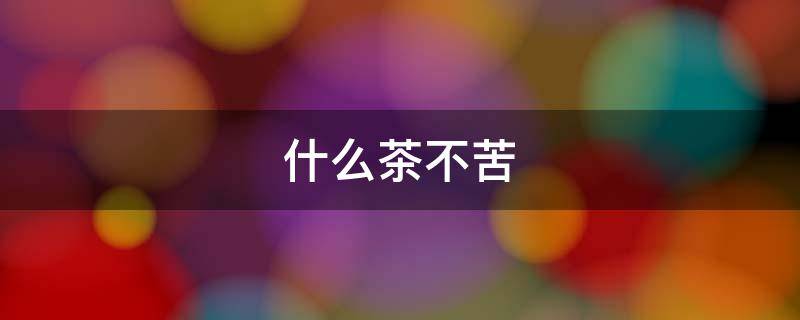 什么茶不苦 什么茶不苦又好喝
