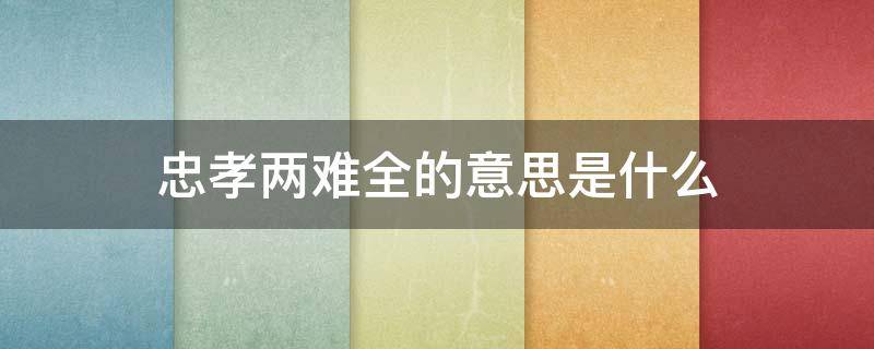 忠孝两难全的意思是什么 忠孝难两全的理解