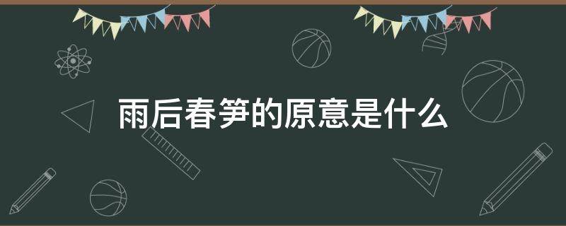 雨后春笋的原意是什么 雨后春笋的原意是什么最简单