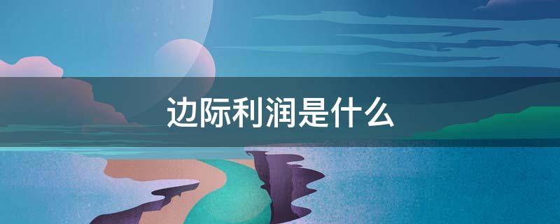 边际利润是什么（边际利润是什么意思用考虑固定成本吗）