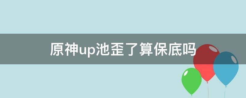 原神up池歪了算保底吗 原神up池歪了算不算保底