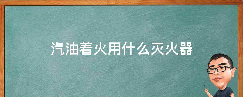 汽油着火用什么灭火器（柴油汽油着火用什么灭火器）