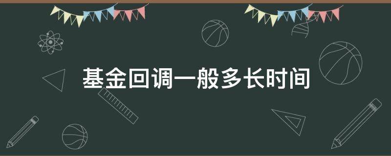基金回调一般多长时间（基金回调一般回调多少）
