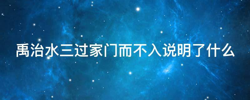 禹治水三过家门而不入说明了什么（禹治水三过家门而不入的来历）