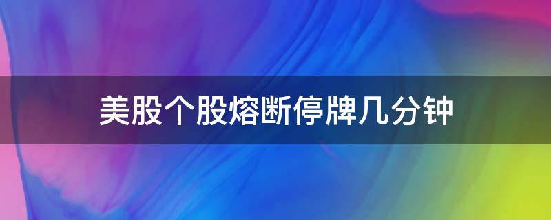 美股个股熔断停牌几分钟 美股个股熔断停牌多久