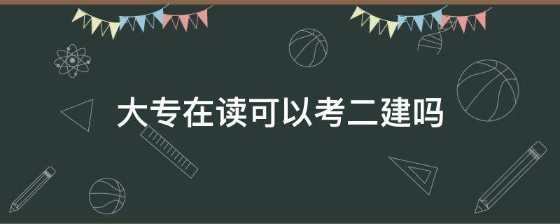 大专在读可以考二建吗 大专可以直接考二建吗