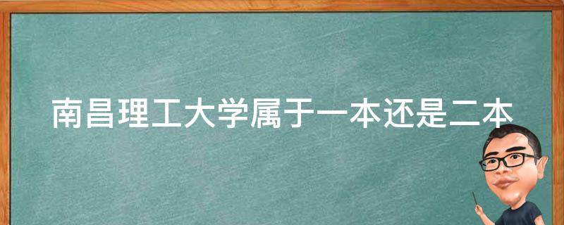 南昌理工大学属于一本还是二本（南昌理工大学属于一本还是二本呢）