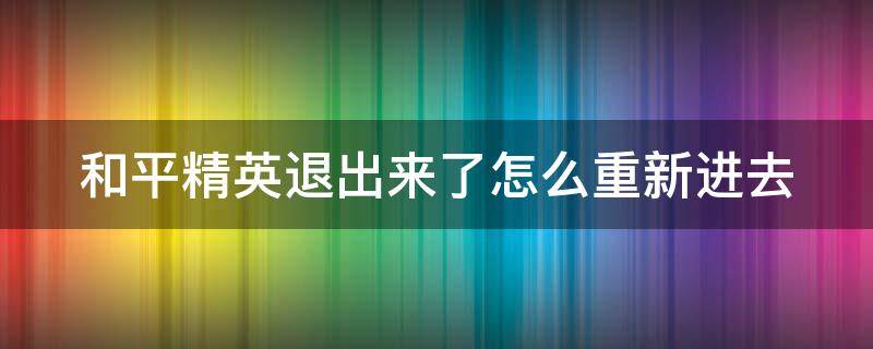 和平精英退出来了怎么重新进去 和平精英退出来了怎么重新进去游戏