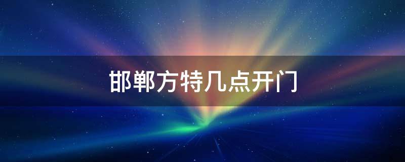 邯郸方特几点开门 邯郸方特几点开门几点关门