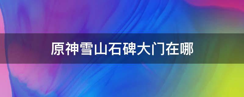 原神雪山石碑大门在哪 原神雪山石碑大门位置